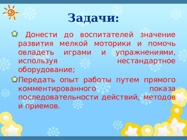 Задачи:  Донести до воспитателей значение развития мелкой моторики и помочь овладеть играми и упражнениями, используя нестандартное оборудование; Передать опыт работы путем прямого комментированного показа последовательности действий, методов и приемов. 