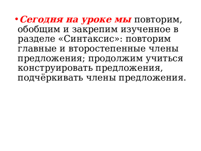 Сегодня на уроке мы повторим, обобщим и закрепим изученное в разделе «Синтаксис»: повторим главные и второстепенные члены предложения; продолжим учиться конструировать предложения, подчёркивать члены предложения. 
