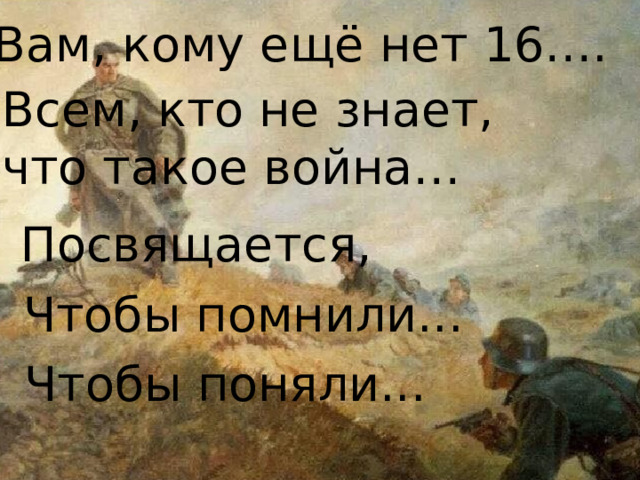 Вам, кому ещё нет 16…. Всем, кто не знает, что такое война… Посвящается, Чтобы помнили... Чтобы поняли... 