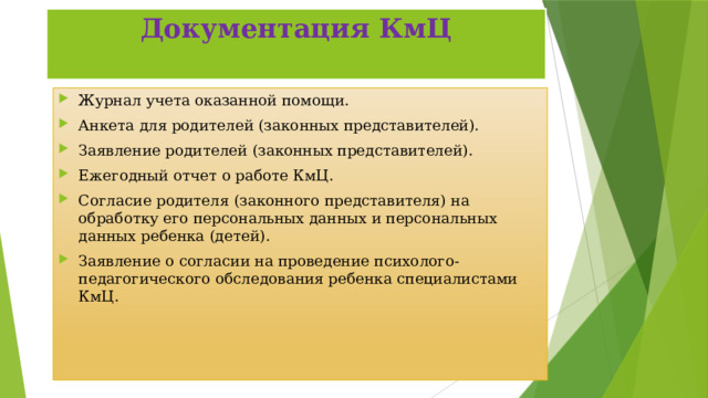 Документация КмЦ Журнал учета оказанной помощи. Анкета для родителей (законных представителей). Заявление родителей (законных представителей). Ежегодный отчет о работе КмЦ. Согласие родителя (законного представителя) на обработку его персональных данных и персональных данных ребенка (детей). Заявление о согласии на проведение психолого-педагогического обследования ребенка специалистами КмЦ. 