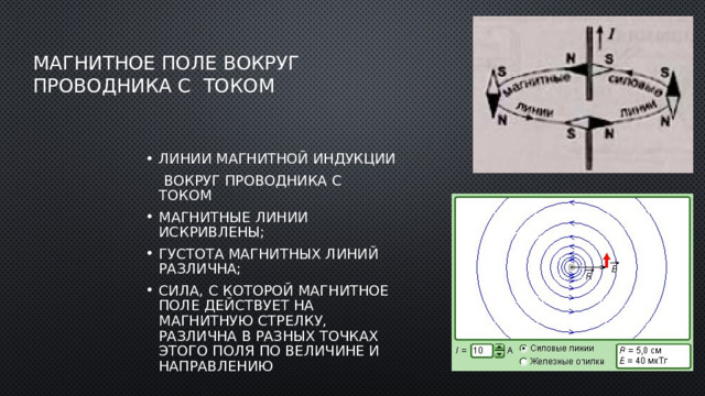 Магнитное поле вокруг  проводника с током Линии магнитной индукции  вокруг проводника с током магнитные линии искривлены; густота магнитных линий различна; сила, с которой магнитное поле действует на магнитную стрелку, различна в разных точках этого поля по величине и направлению 