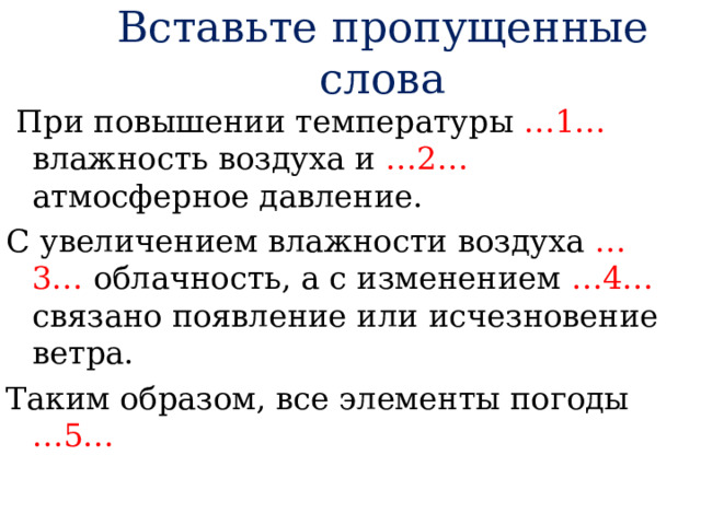 Вставьте пропущенные слова  При повышении температуры …1… влажность воздуха и …2… атмосферное давление. С увеличением влажности воздуха …3… облачность, а с изменением …4… связано появление или исчезновение ветра. Таким образом, все элементы погоды …5… 