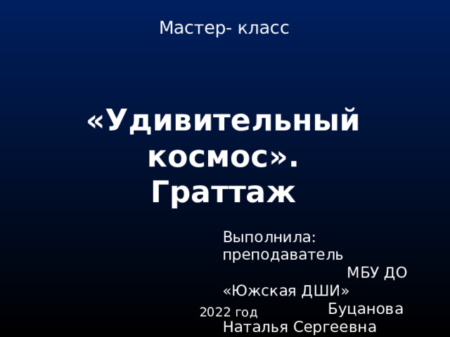Мастер- класс «Удивительный космос». Граттаж Выполнила: преподаватель МБУ ДО «Южская ДШИ» Буцанова Наталья Сергеевна 2022 год 