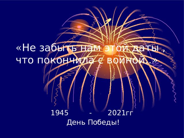 « Не забыть нам этой даты ,  что покончила с войной .. » 1945 - 20 21 гг  День Победы! 
