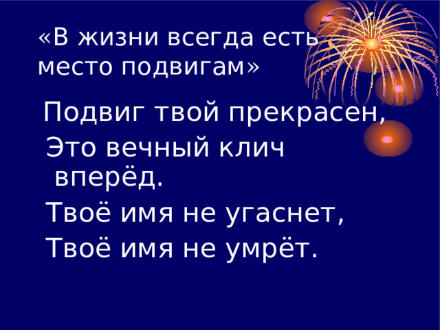 « В жизни всегда есть место подвигам »  Подвиг твой прекрасен,  Это вечный клич вперёд.  Твоё имя не угаснет ,  Твоё имя не умрёт. 