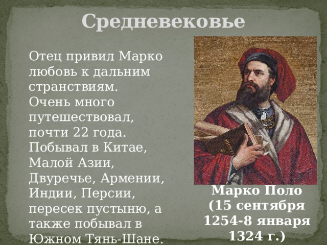 Средневековье Отец привил Марко любовь к дальним странствиям. Очень много путешествовал, почти 22 года. Побывал в Китае, Малой Азии, Двуречье, Армении, Индии, Персии, пересек пустыню, а также побывал в Южном Тянь-Шане. Марко Поло (15 сентября 1254-8 января 1324 г.) 