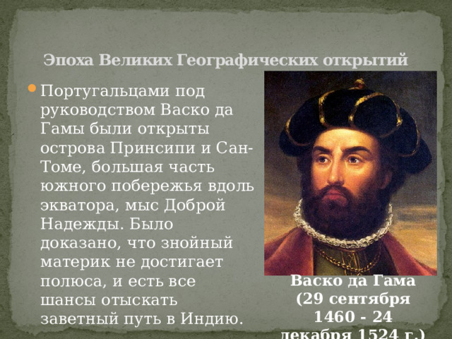 Эпоха Великих Географических открытий Португальцами под руководством Васко да Гамы были открыты острова Принсипи и Сан-Томе, большая часть южного побережья вдоль экватора, мыс Доброй Надежды. Было доказано, что знойный материк не достигает полюса, и есть все шансы отыскать заветный путь в Индию. Васко да Гама (29 сентября 1460 - 24 декабря 1524 г.) 