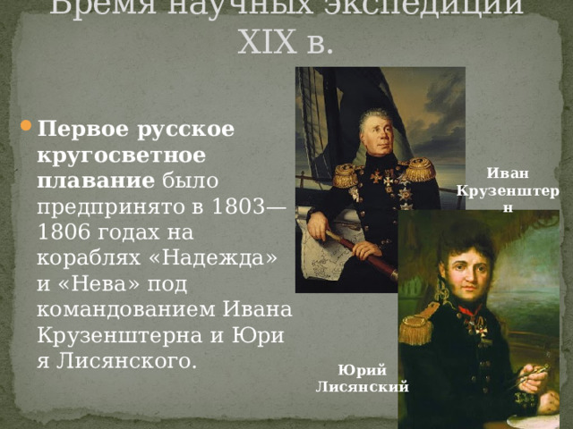 Время научных экспедиций XIX в. Первое русское кругосветное плавание  было предпринято в 1803—1806 годах на кораблях «Надежда» и «Нева» под командованием Ивана Крузенштерна и Юрия Лисянского.    Иван Крузенштерн Юрий Лисянский 