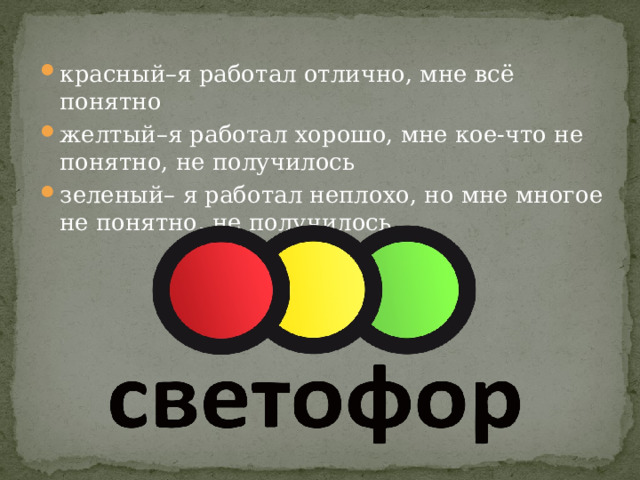 красный–я работал отлично, мне всё понятно желтый–я работал хорошо, мне кое-что не понятно, не получилось зеленый– я работал неплохо, но мне многое не понятно, не получилось. 