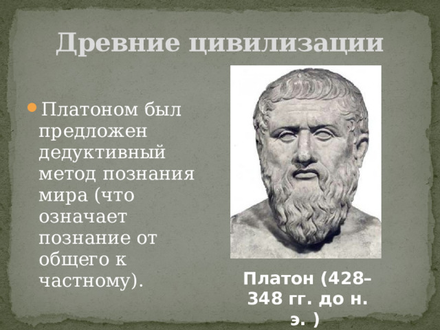 Древние цивилизации Платоном был предложен дедуктивный метод познания мира (что означает познание от общего к частному). Платон (428–348 гг. до н. э. ) 