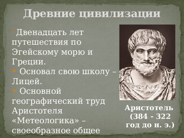 Древние цивилизации  Двенадцать лет путешествия по Эгейскому морю и Греции.  Основал свою школу – Лицей.  Основной географический труд Аристотеля «Метеологика» – своеобразное общее землеведение древних греков. Аристотель (384 - 322 год до н. э.) 