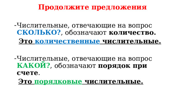 Продолжите предложения Числительные, отвечающие на вопрос СКОЛЬКО? , обозначают количество.  Это количественные числительные.  Числительные, отвечающие на вопрос КАКОЙ? , обозначают порядок при счете .  Это порядковые числительные. 
