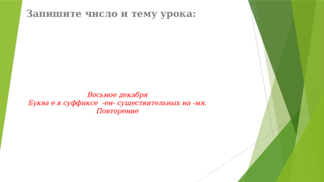 Запишите число и тему урока:   Восьмое декабря  Буква е в суффиксе -ен- существительных на -мя.  Повторение 