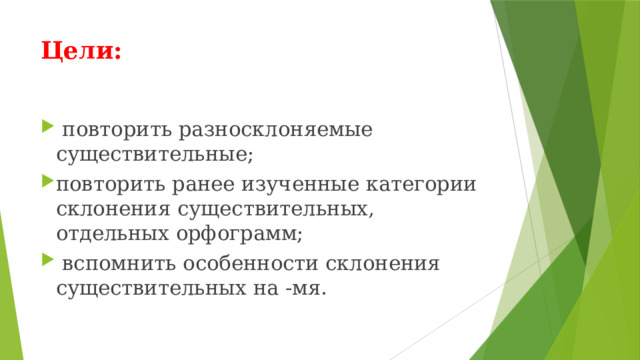 Цели:   повторить разносклоняемые существительные; повторить ранее изученные категории склонения существительных, отдельных орфограмм;  вспомнить особенности склонения существительных на -мя. 