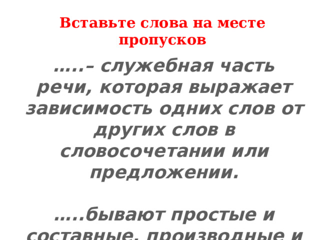 Вставьте слова на месте пропусков … ..– служебная часть речи, которая выражает зависимость одних слов от других слов в словосочетании или предложении.  … ..бывают простые и составные, производные и непроизводные. 