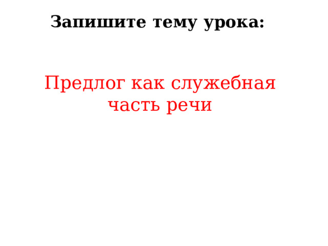 Запишите тему урока:  Предлог как служебная часть речи 