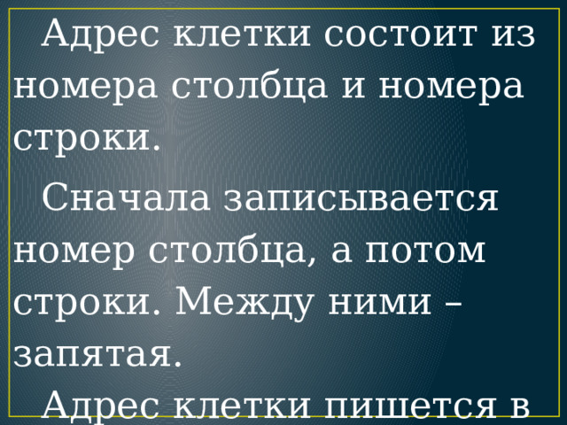 Адрес клетки состоит из номера столбца и номера строки.  Сначала записывается номер столбца, а потом строки. Между ними – запятая.   Адрес клетки пишется в скобках. 