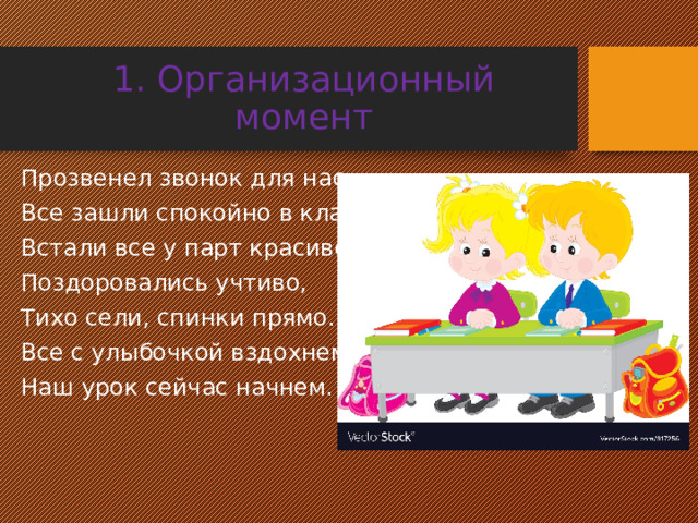 1. Организационный момент Прозвенел звонок для нас, Все зашли спокойно в класс, Встали все у парт красиво, Поздоровались учтиво, Тихо сели, спинки прямо. Все с улыбочкой вздохнем, Наш урок сейчас начнем. 