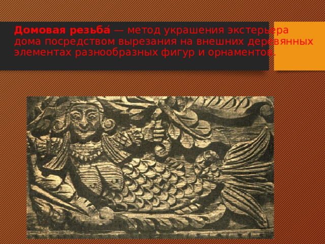 Домовая резьба ́ — метод украшения экстерьера дома посредством вырезания на внешних деревянных элементах разнообразных фигур и орнаментов. 