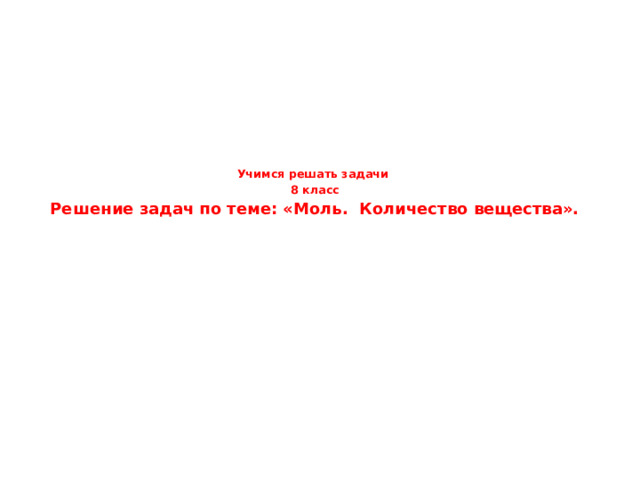 Учимся решать задачи  8 класс  Решение задач по теме: «Моль.  Количество вещества».   