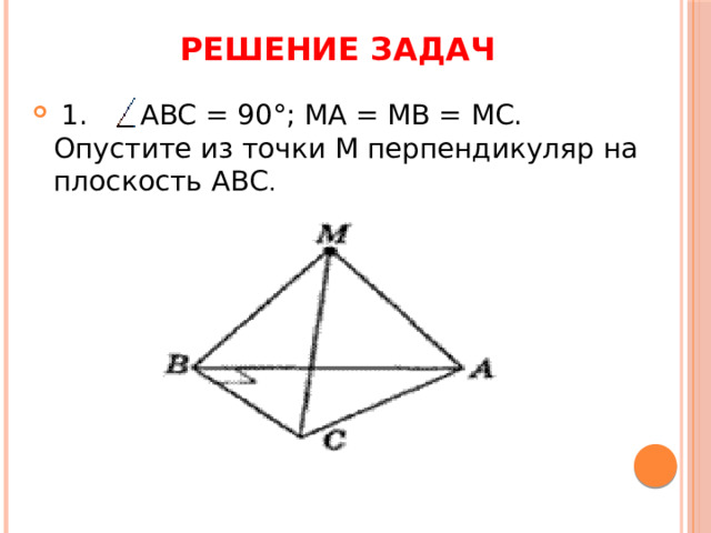 Решение задач  1. ABC = 90°; МА = MB = МС. Опустите из точки М перпендикуляр на плоскость АВС . 