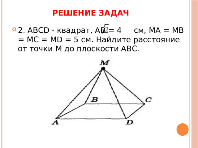 Решение задач 2. ABCD - квадрат, АВ = 4 см, МА = MB = MC = MD = 5 см. Найдите расстояние от точки М до плоскости АВС. 