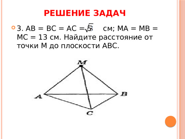Решение задач 3. АВ = ВС = АС = 5 см; МА = MB = MC = 13 см. Найдите расстояние от точки М до плоскости АВС. 