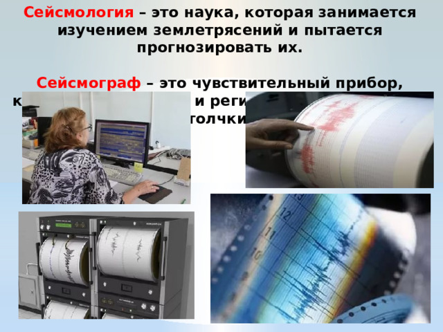 Сейсмология  – это наука, которая занимается изучением землетрясений и пытается прогнозировать их.   Сейсмограф – это чувствительный прибор, который улавливает и регистрирует подземные толчки. 