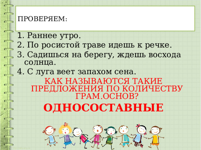 ПРОВЕРЯЕМ: 1. Раннее утро. 2. По росистой траве идешь к речке. 3. Садишься на берегу, ждешь восхода солнца. 4. С луга веет запахом сена. КАК НАЗЫВАЮТСЯ ТАКИЕ ПРЕДЛОЖЕНИЯ ПО КОЛИЧЕСТВУ ГРАМ.ОСНОВ? ОДНОСОСТАВНЫЕ  