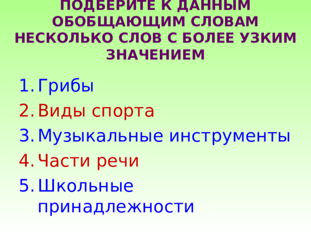 ПОДБЕРИТЕ К ДАННЫМ ОБОБЩАЮЩИМ СЛОВАМ НЕСКОЛЬКО СЛОВ С БОЛЕЕ УЗКИМ ЗНАЧЕНИЕМ Грибы Виды спорта Музыкальные инструменты Части речи Школьные принадлежности 