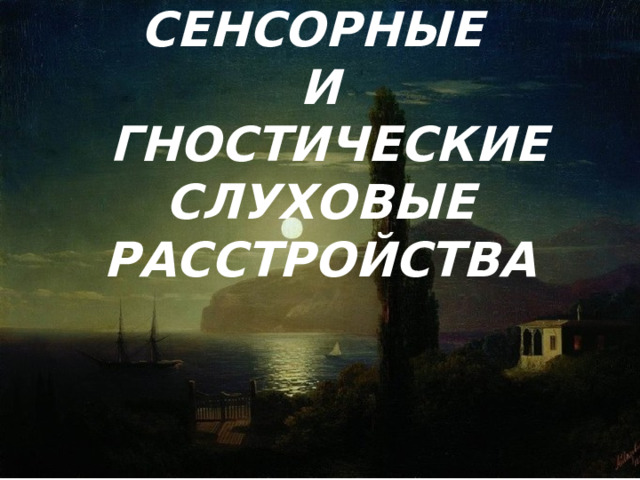 СЕНСОРНЫЕ  И  ГНОСТИЧЕСКИЕ СЛУХОВЫЕ РАССТРОЙСТВА 