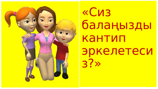 «Сиз балаңызды кантип эркелетесиз?»    