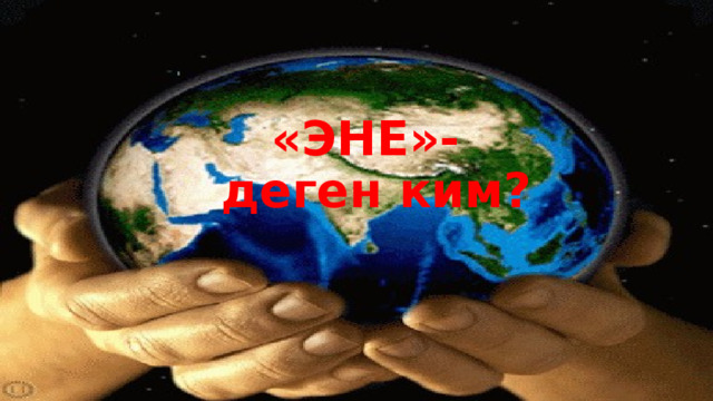  «ЭНЕ»-деген ким? 