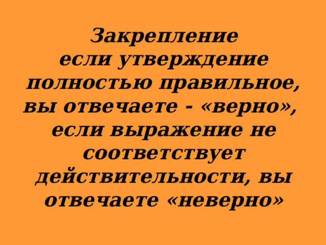 Закрепление  если утверждение полностью правильное, вы отвечаете - «верно»,  если выражение не соответствует действительности, вы отвечаете «неверно» 