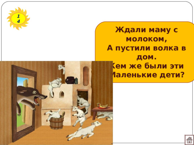 14 Ждали маму с молоком, А пустили волка в дом. Кем же были эти Маленькие дети? 