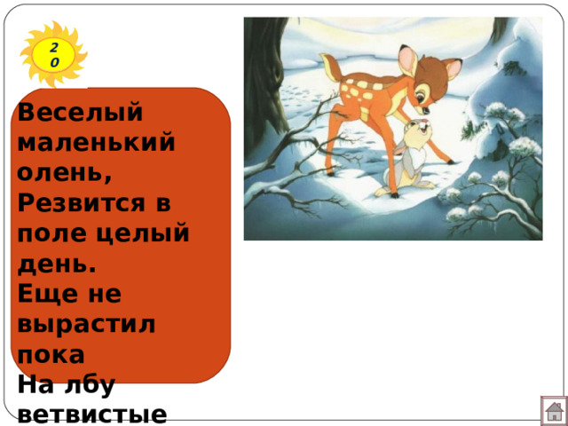 20 Веселый маленький олень,  Резвится в поле целый день.  Еще не вырастил пока  На лбу ветвистые рога. 