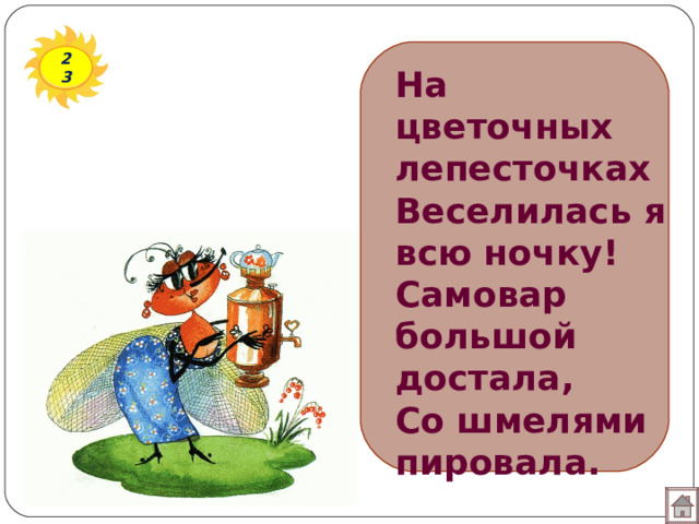 23 На цветочных лепесточках  Веселилась я всю ночку!  Самовар большой достала,  Со шмелями пировала. 
