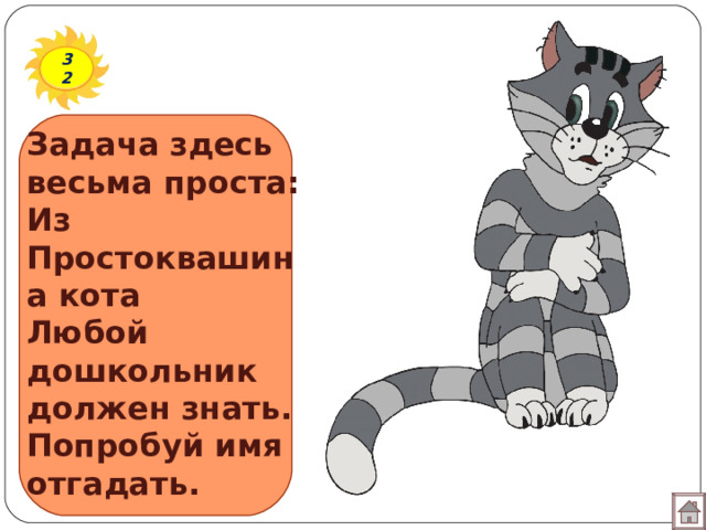 32 Задача здесь весьма проста:  Из Простоквашина кота  Любой дошкольник должен знать.  Попробуй имя отгадать.   