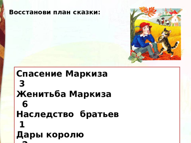 Восстанови план сказки: Спасение Маркиза Женитьба Маркиза Наследство братьев Дары королю Владения Маркиза Как кот перехитрил людоеда Спасение Маркиза 3 Женитьба Маркиза 6 Наследство братьев 1 Дары королю 2 Владения Маркиза 4 Как кот перехитрил людоеда 5 