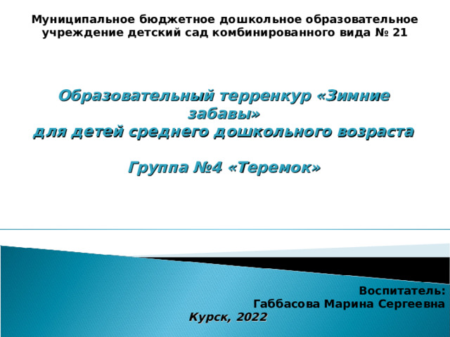 Муниципальное бюджетное дошкольное образовательное учреждение детский сад комбинированного вида № 21 Образовательный терренкур «Зимние забавы» для детей среднего дошкольного возраста  Группа №4 «Теремок»  Воспитатель: Габбасова Марина Сергеевна  Курск, 2022 