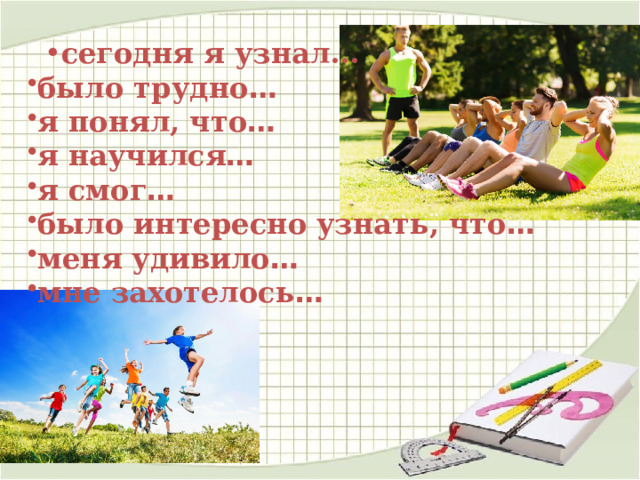 сегодня я узнал... сегодня я узнал... было трудно … я понял, что … я научился … я смог … было интересно узнать, что … меня удивило … мне захотелось … 