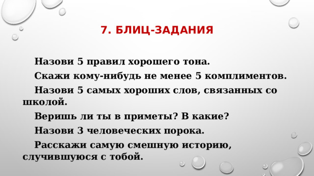 7. Блиц-задания   Назови 5 правил хорошего тона. Скажи кому-нибудь не менее 5 комплиментов. Назови 5 самых хороших слов, связанных со школой. Веришь ли ты в приметы? В какие? Назови 3 человеческих порока. Расскажи самую смешную историю, случившуюся с тобой. 