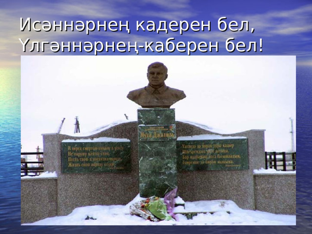 Исәннәрнең кадерен бел,  Үлгәннәрнең-каберен бел! 