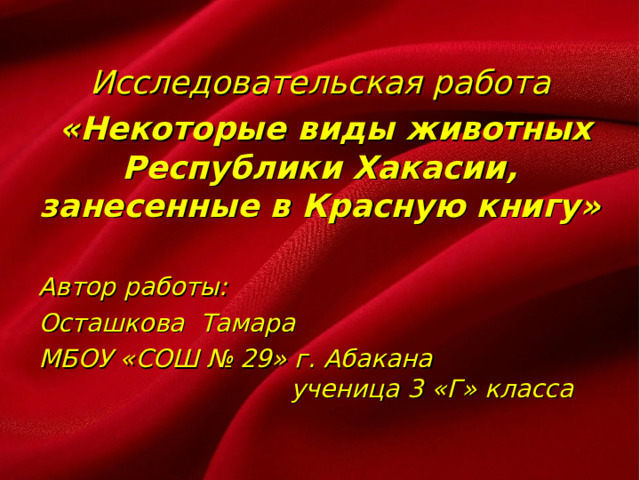 Исследовательская работа  «Некоторые виды животных Республики Хакасии, занесенные в Красную книгу»  Автор работы: Осташкова Тамара МБОУ «СОШ № 29» г. Абакана ученица 3 «Г» класса  
