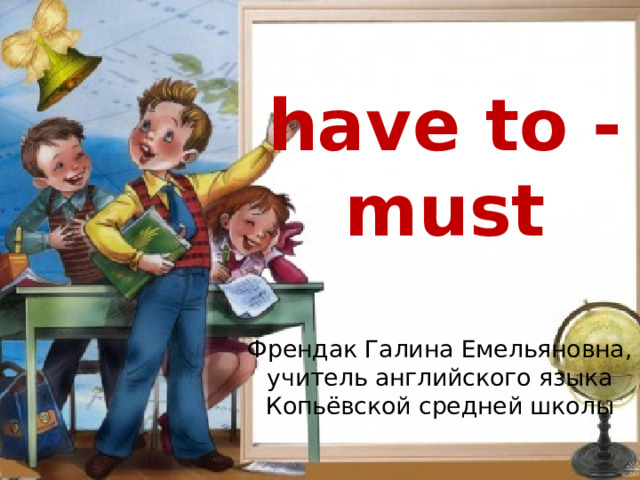 have to - must Френдак Галина Емельяновна, учитель английского языка Копьёвской средней школы  