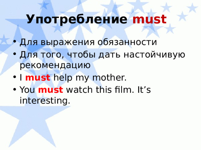 Употребление must  Для выражения обязанности Для того, чтобы дать настойчивую рекомендацию I must help my mother. You must watch this film. It’s interesting. 