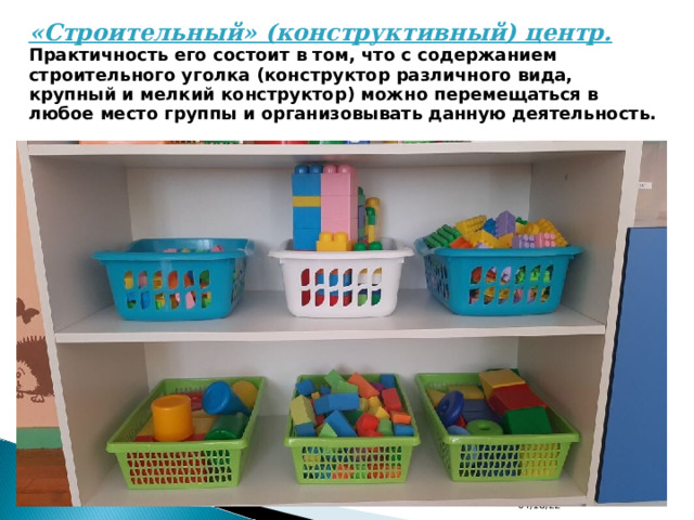 «Строительный» (конструктивный) центр. Практичность его состоит в том, что с содержанием строительного уголка (конструктор различного вида, крупный и мелкий конструктор) можно перемещаться в любое место группы и организовывать данную деятельность. 04/18/22 