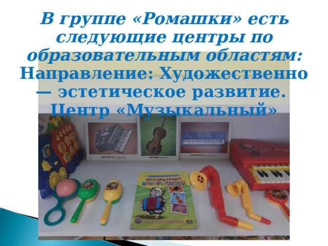 В группе «Ромашки» есть следующие центры по образовательным областям: Направление: Художественно — эстетическое развитие. Центр «Музыкальный» 