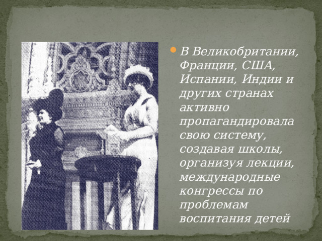 В Великобритании, Франции, США, Испании, Индии и других странах активно пропагандировала свою систему, создавая школы, организуя лекции, международные конгрессы по проблемам воспитания детей 