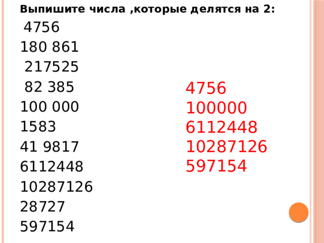 Выпишите числа ,которые делятся на 2:  4756 180 861  217525  82 385 100 000 1583 41 9817 6112448 10287126 28727 597154 4756 100000 6112448 10287126 597154 